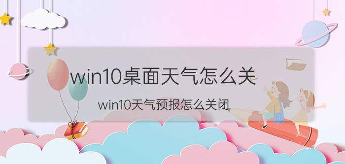 win10桌面天气怎么关 win10天气预报怎么关闭？